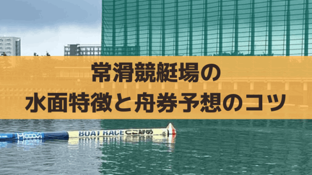 常滑競艇場の水面特徴は？出目・買い方まで徹底解説｜ピット離れと風の影響も重要