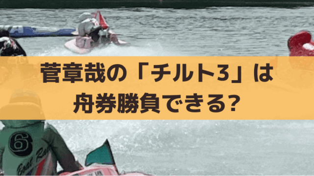 菅章哉のチルト3度は買いか？舟券攻略法とデータ分析＆オッズで解説