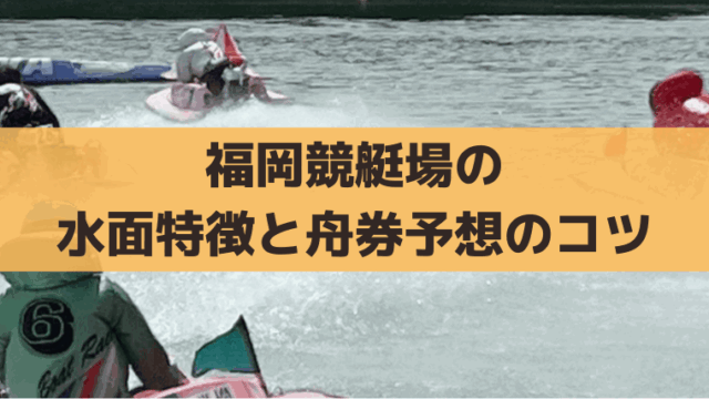 福岡競艇の水面特徴と出目傾向は？満潮時「1Mうねり」の舟券攻略・無料予想情報